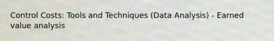 Control Costs: Tools and Techniques (Data Analysis) - Earned value analysis
