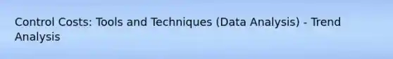 Control Costs: Tools and Techniques (Data Analysis) - Trend Analysis