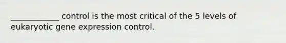 ____________ control is the most critical of the 5 levels of eukaryotic gene expression control.