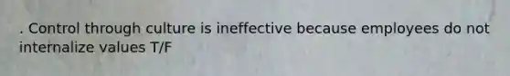 . Control through culture is ineffective because employees do not internalize values T/F