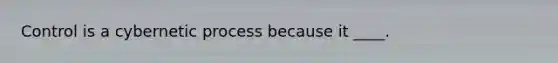 Control is a cybernetic process because it ____.