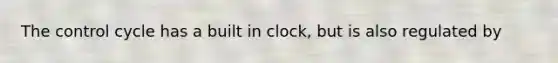 The control cycle has a built in clock, but is also regulated by