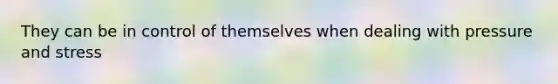 They can be in control of themselves when dealing with pressure and stress