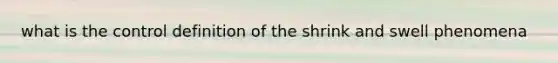 what is the control definition of the shrink and swell phenomena