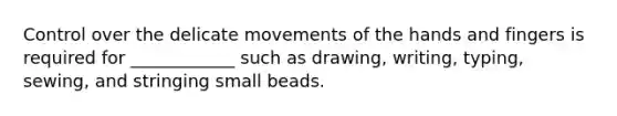 Control over the delicate movements of the hands and fingers is required for ____________ such as drawing, writing, typing, sewing, and stringing small beads.