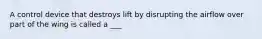 A control device that destroys lift by disrupting the airflow over part of the wing is called a ___