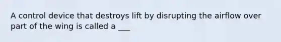 A control device that destroys lift by disrupting the airflow over part of the wing is called a ___