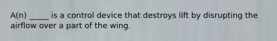 A(n) _____ is a control device that destroys lift by disrupting the airflow over a part of the wing.
