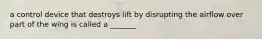 a control device that destroys lift by disrupting the airflow over part of the wing is called a _______