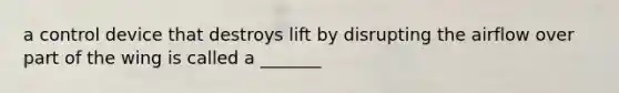 a control device that destroys lift by disrupting the airflow over part of the wing is called a _______