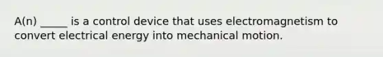 A(n) _____ is a control device that uses electromagnetism to convert electrical energy into mechanical motion.