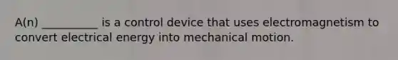 A(n) __________ is a control device that uses electromagnetism to convert electrical energy into mechanical motion.