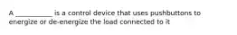 A ___________ is a control device that uses pushbuttons to energize or de-energize the load connected to it