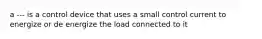 a --- is a control device that uses a small control current to energize or de energize the load connected to it