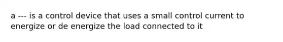 a --- is a control device that uses a small control current to energize or de energize the load connected to it