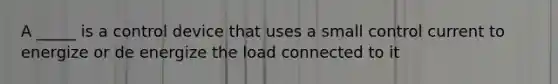 A _____ is a control device that uses a small control current to energize or de energize the load connected to it