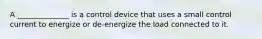 A ______________ is a control device that uses a small control current to energize or de-energize the load connected to it.