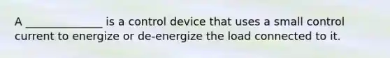 A ______________ is a control device that uses a small control current to energize or de-energize the load connected to it.