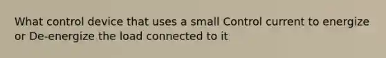 What control device that uses a small Control current to energize or De-energize the load connected to it