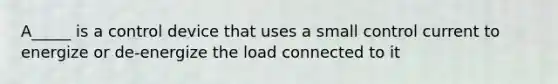 A_____ is a control device that uses a small control current to energize or de-energize the load connected to it