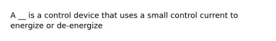 A __ is a control device that uses a small control current to energize or de-energize