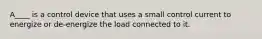 A____ is a control device that uses a small control current to energize or de-energize the load connected to it.