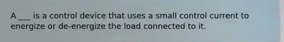 A ___ is a control device that uses a small control current to energize or de-energize the load connected to it.