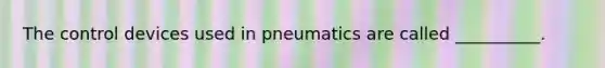 The control devices used in pneumatics are called __________.