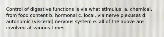 Control of digestive functions is via what stimulus: a. chemical, from food content b. hormonal c. local, via nerve plexuses d. autonomic (visceral) nervous system e. all of the above are involved at various times