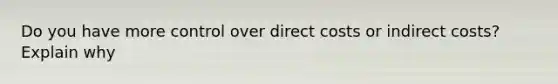 Do you have more control over direct costs or indirect costs? Explain why