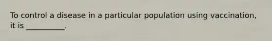 To control a disease in a particular population using vaccination, it is __________.