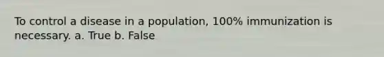 To control a disease in a population, 100% immunization is necessary. a. True b. False