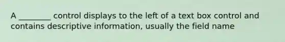 A ________ control displays to the left of a text box control and contains descriptive information, usually the field name