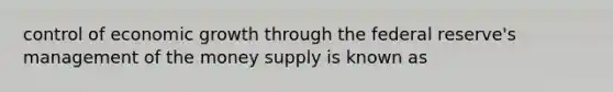 control of economic growth through the federal reserve's management of the money supply is known as