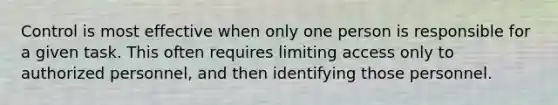 Control is most effective when only one person is responsible for a given task. This often requires limiting access only to authorized personnel, and then identifying those personnel.