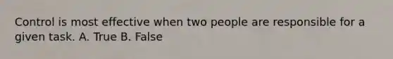 Control is most effective when two people are responsible for a given task. A. True B. False