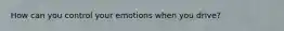 How can you control your emotions when you drive?