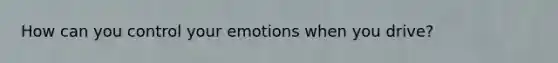 How can you control your emotions when you drive?