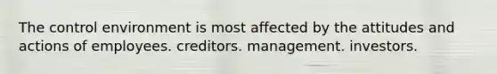 The control environment is most affected by the attitudes and actions of employees. creditors. management. investors.