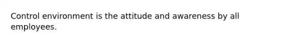 Control environment is the attitude and awareness by all employees.