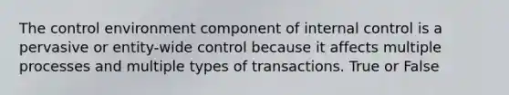 The control environment component of internal control is a pervasive or entity-wide control because it affects multiple processes and multiple types of transactions. True or False