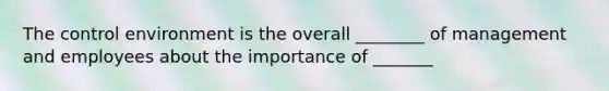 The control environment is the overall ________ of management and employees about the importance of _______