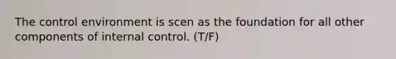 The control environment is scen as the foundation for all other components of internal control. (T/F)