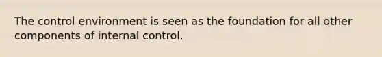 The control environment is seen as the foundation for all other components of internal control.