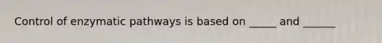 Control of enzymatic pathways is based on _____ and ______