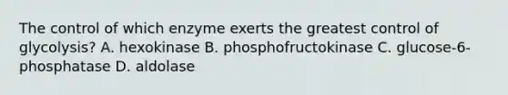 The control of which enzyme exerts the greatest control of glycolysis? A. hexokinase B. phosphofructokinase C. glucose-6-phosphatase D. aldolase