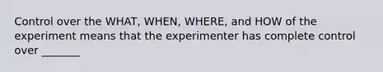 Control over the WHAT, WHEN, WHERE, and HOW of the experiment means that the experimenter has complete control over _______