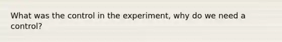 What was the control in the experiment, why do we need a control?