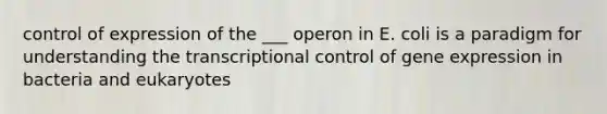 control of expression of the ___ operon in E. coli is a paradigm for understanding the transcriptional control of gene expression in bacteria and eukaryotes