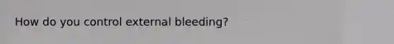 How do you control external bleeding?